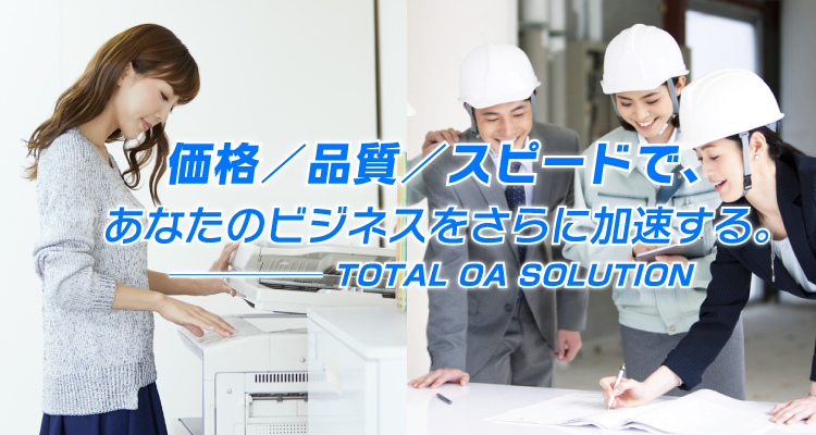 価格／品質／スピードで、あなたのビジネスをさらに加速する TOTAL OA SOLUTION