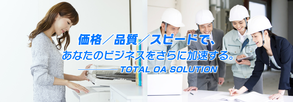 価格／品質／スピードで、あなたのビジネスをさらに加速する TOTAL OA SOLUTION